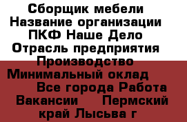 Сборщик мебели › Название организации ­ ПКФ Наше Дело › Отрасль предприятия ­ Производство › Минимальный оклад ­ 30 000 - Все города Работа » Вакансии   . Пермский край,Лысьва г.